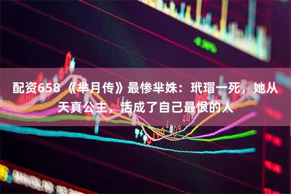 配资658 《芈月传》最惨芈姝：玳瑁一死，她从天真公主，活成了自己最恨的人