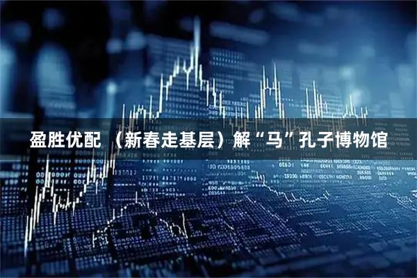 盈胜优配 （新春走基层）解“马”孔子博物馆