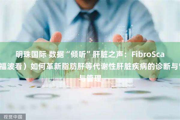 明珠国际 数据“倾听”肝脏之声：FibroScan（福波看）如何革新脂肪肝等代谢性肝脏疾病的诊断与管理