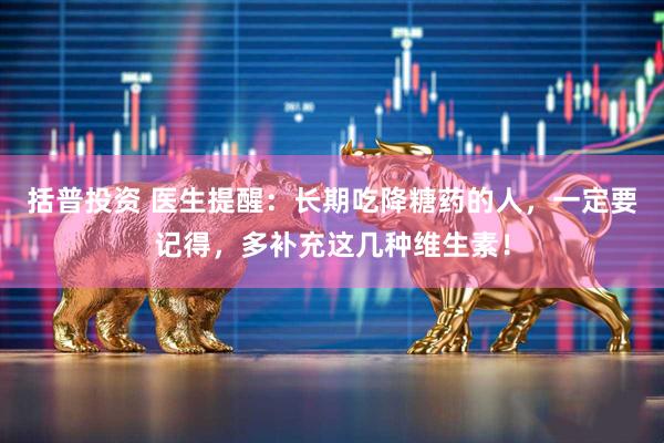 括普投资 医生提醒：长期吃降糖药的人，一定要记得，多补充这几种维生素！