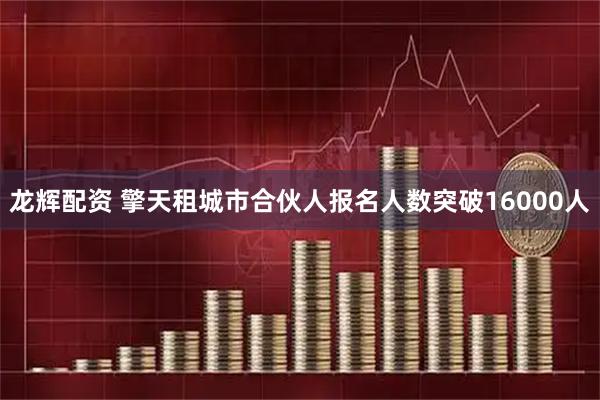 龙辉配资 擎天租城市合伙人报名人数突破16000人
