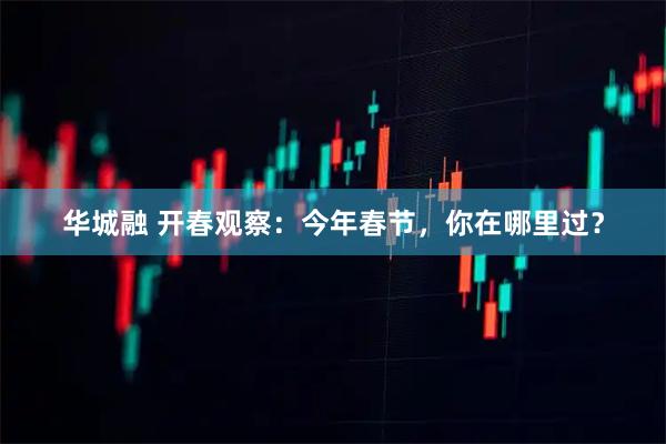华城融 开春观察：今年春节，你在哪里过？