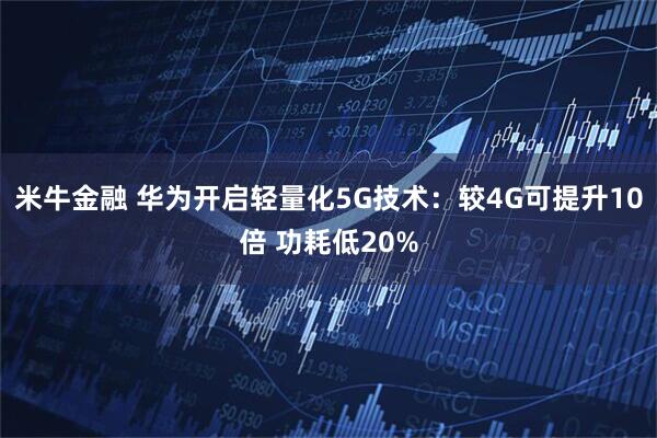 米牛金融 华为开启轻量化5G技术：较4G可提升10倍 功耗低20%