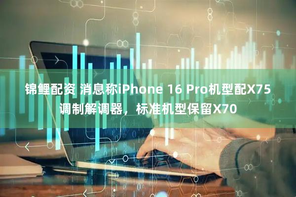 锦鲤配资 消息称iPhone 16 Pro机型配X75调制解调器，标准机型保留X70