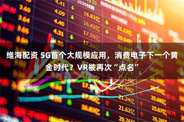维海配资 5G首个大规模应用，消费电子下一个黄金时代？VR被再次“点名”