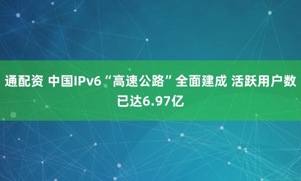 通配资 中国IPv6“高速公路”全面建成 活跃用户数已达6.97亿