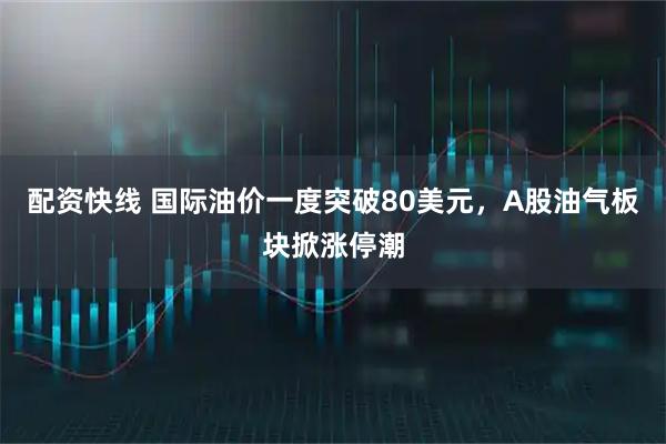配资快线 国际油价一度突破80美元，A股油气板块掀涨停潮