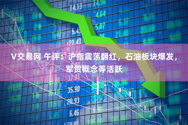 V交易网 午评：沪指震荡翻红，石油板块爆发，军贸概念等活跃