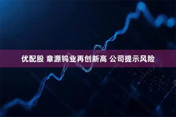 优配股 章源钨业再创新高 公司提示风险