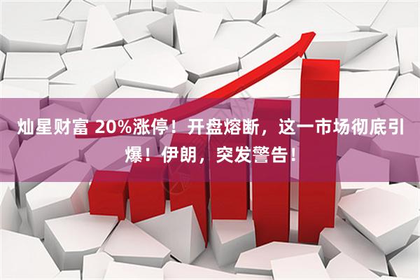 灿星财富 20%涨停！开盘熔断，这一市场彻底引爆！伊朗，突发警告！