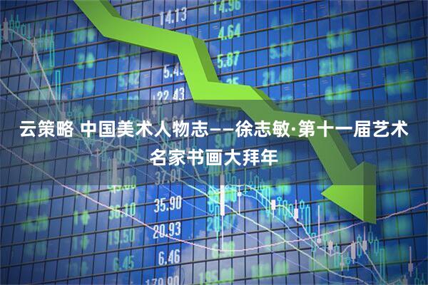 云策略 中国美术人物志——徐志敏·第十一届艺术名家书画大拜年