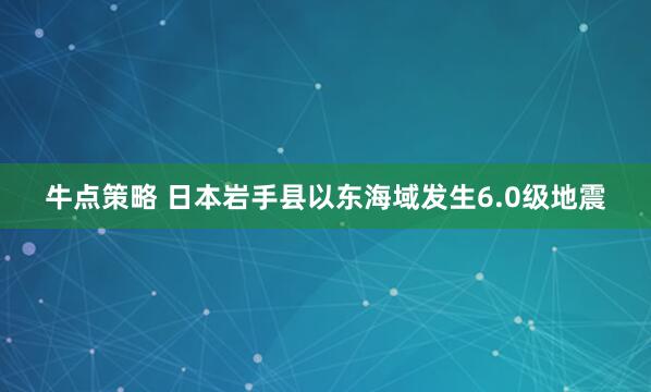 牛点策略 日本岩手县以东海域发生6.0级地震