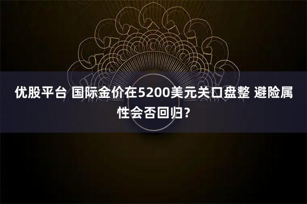 优股平台 国际金价在5200美元关口盘整 避险属性会否回归？