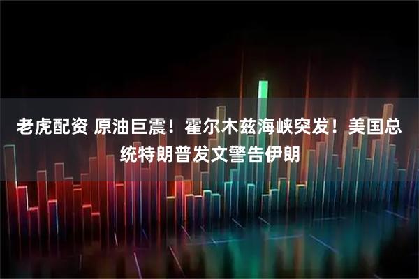 老虎配资 原油巨震！霍尔木兹海峡突发！美国总统特朗普发文警告伊朗