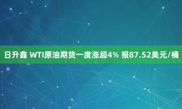 日升鑫 WTI原油期货一度涨超4% 报87.52美元/桶