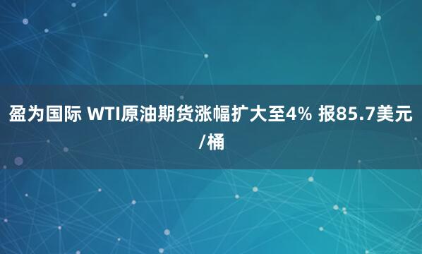 盈为国际 WTI原油期货涨幅扩大至4% 报85.7美元/桶