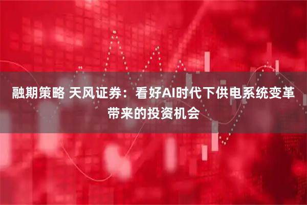融期策略 天风证券：看好AI时代下供电系统变革带来的投资机会