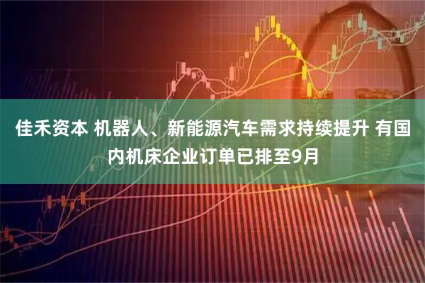 佳禾资本 机器人、新能源汽车需求持续提升 有国内机床企业订单已排至9月