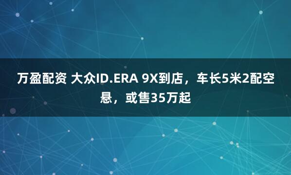万盈配资 大众ID.ERA 9X到店，车长5米2配空悬，或售35万起
