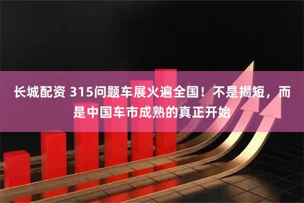 长城配资 315问题车展火遍全国!不是揭短,而是中国车市成熟的真正开始