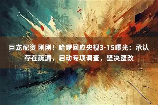 巨龙配资 刚刚!哈啰回应央视3·15曝光:承认存在疏漏,启动专项调查,坚决整改