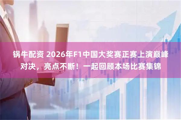 锅牛配资 2026年F1中国大奖赛正赛上演巅峰对决，亮点不断！一起回顾本场比赛集锦