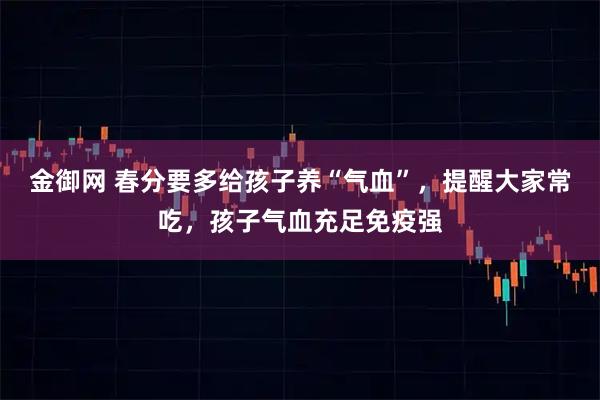 金御网 春分要多给孩子养“气血”，提醒大家常吃，孩子气血充足免疫强