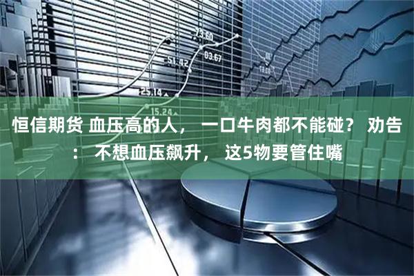 恒信期货 血压高的人， 一口牛肉都不能碰？ 劝告： 不想血压飙升， 这5物要管住嘴