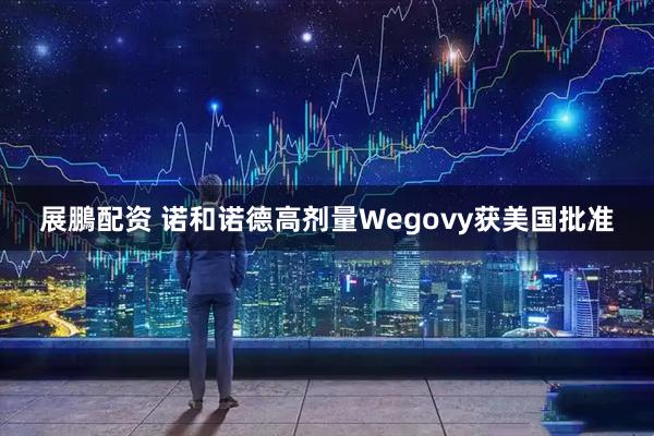 展鵬配资 诺和诺德高剂量Wegovy获美国批准