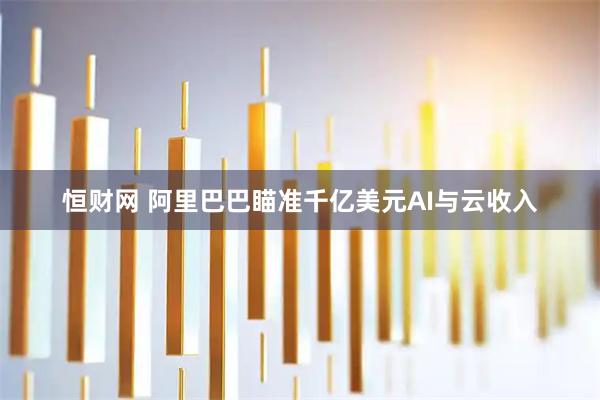 恒财网 阿里巴巴瞄准千亿美元AI与云收入