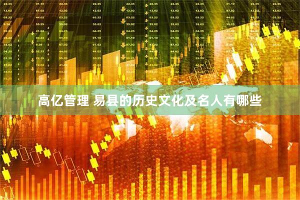 高亿管理 易县的历史文化及名人有哪些