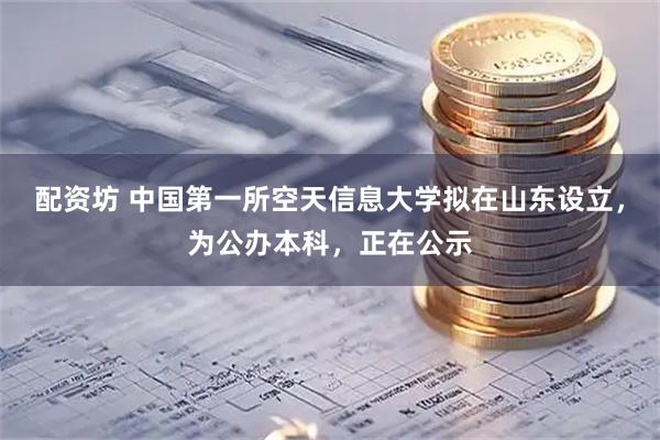 配资坊 中国第一所空天信息大学拟在山东设立，为公办本科，正在公示