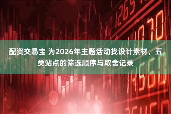 配资交易宝 为2026年主题活动找设计素材，五类站点的筛选顺序与取舍记录