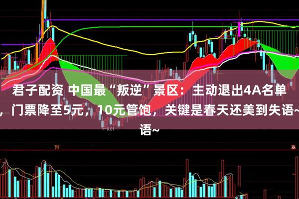 君子配资 中国最“叛逆”景区：主动退出4A名单，门票降至5元，10元管饱，关键是春天还美到失语~