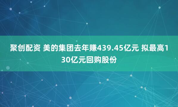 聚创配资 美的集团去年赚439.45亿元 拟最高130亿元回购股份