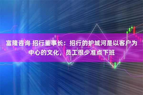 富隆咨询 招行董事长：招行的护城河是以客户为中心的文化，员工很少准点下班