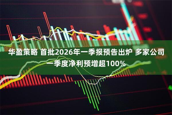 华盈策略 首批2026年一季报预告出炉 多家公司一季度净利预增超100%