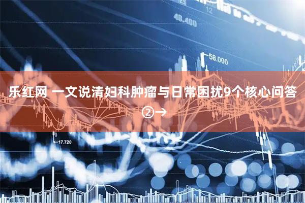 乐红网 一文说清妇科肿瘤与日常困扰9个核心问答 ②→