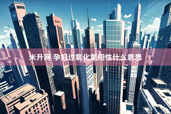 米升网 孕妇过氧化氢阳性什么意思