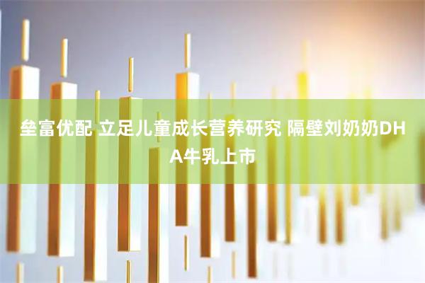 垒富优配 立足儿童成长营养研究 隔壁刘奶奶DHA牛乳上市