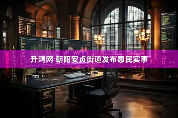 升鸿网 朝阳安贞街道发布惠民实事
