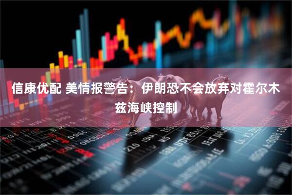 信康优配 美情报警告：伊朗恐不会放弃对霍尔木兹海峡控制