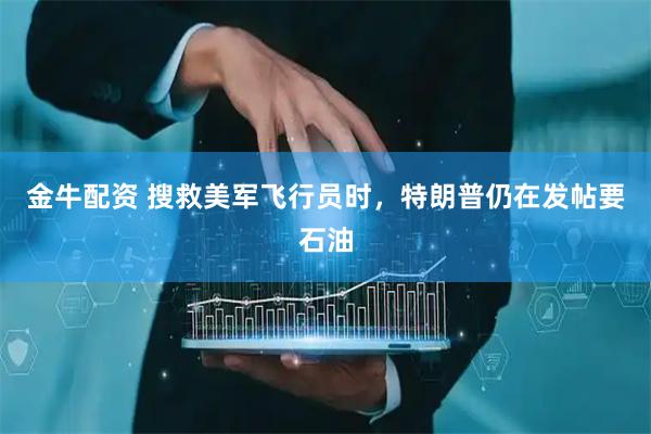 金牛配资 搜救美军飞行员时,特朗普仍在发帖要石油