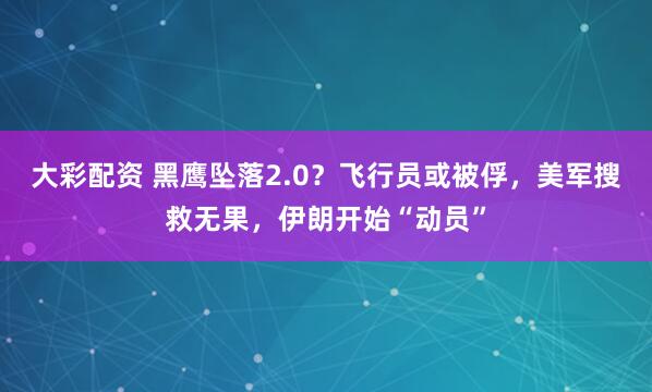 大彩配资 黑鹰坠落2.0？飞行员或被俘，美军搜救无果，伊朗开始“动员”