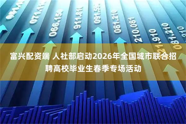富兴配资端 人社部启动2026年全国城市联合招聘高校毕业生春季专场活动