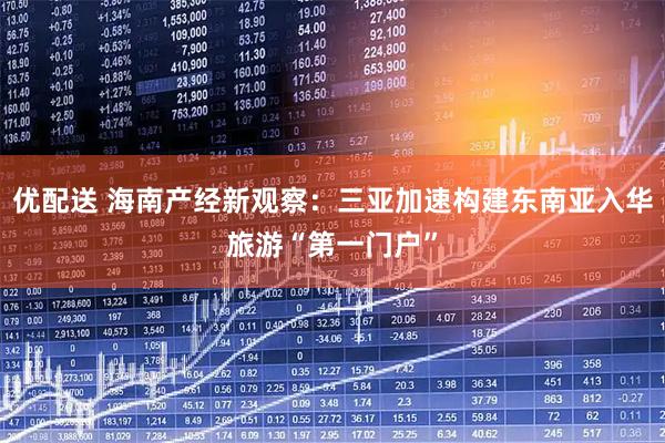 优配送 海南产经新观察：三亚加速构建东南亚入华旅游“第一门户”
