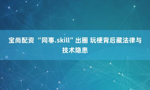 宝尚配资 “同事.skill”出圈 玩梗背后藏法律与技术隐患