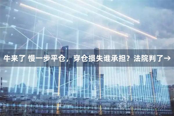 牛来了 慢一步平仓，穿仓损失谁承担？法院判了→