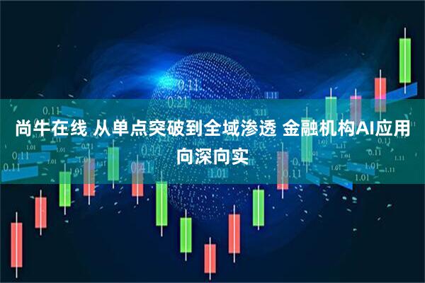 尚牛在线 从单点突破到全域渗透 金融机构AI应用向深向实