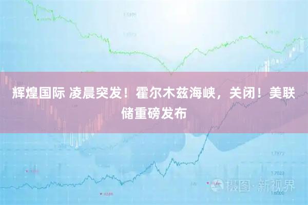 辉煌国际 凌晨突发!霍尔木兹海峡,关闭!美联储重磅发布